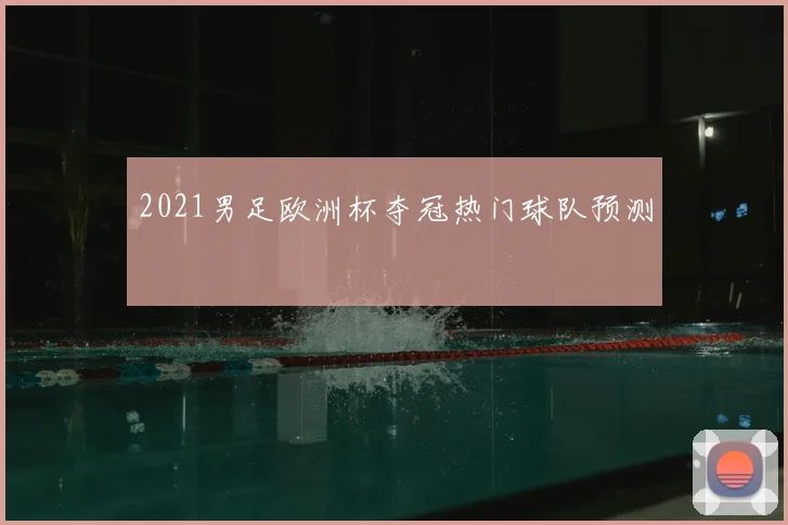2021男足欧洲杯夺冠热门球队预测
