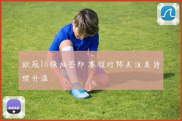 欧冠16强抽签即 赛程对阵关注度持续升温