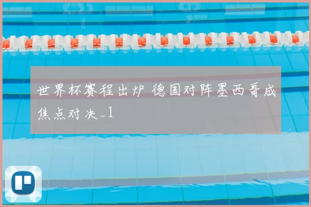 世界杯赛程出炉 德国对阵墨西哥成焦点对决_1