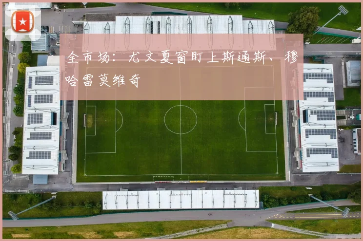 全市场:尤文夏窗盯上斯通斯、穆哈雷莫维奇