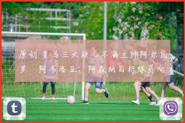 原创 皇马三大核心不满主帅阿尔瓦罗・阿韦洛亚；阿森纳目标球员向球队下达 “离队最后通牒”