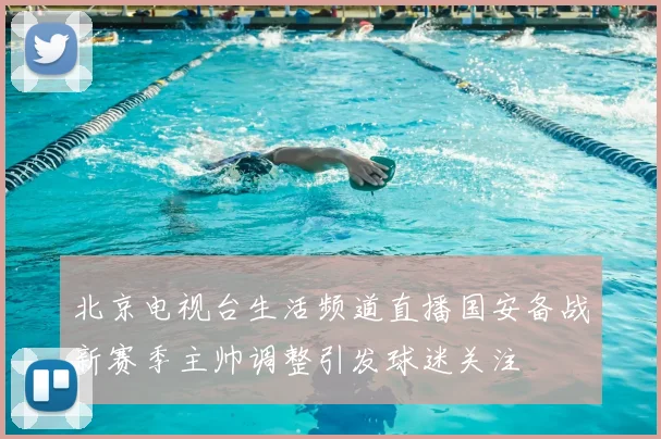 北京电视台生活频道直播国安备战新赛季主帅调整引发球迷关注