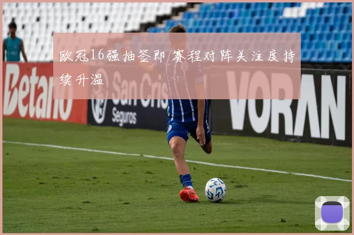 欧冠16强抽签即 赛程对阵关注度持续升温