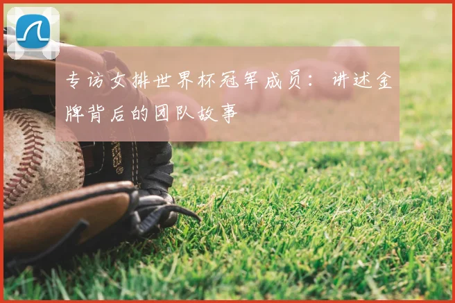 专访女排世界杯冠军成员:讲述金牌背后的团队故事