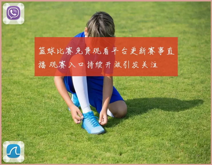 篮球比赛免费观看平台更新赛事直播 观赛入口持续开放引发关注