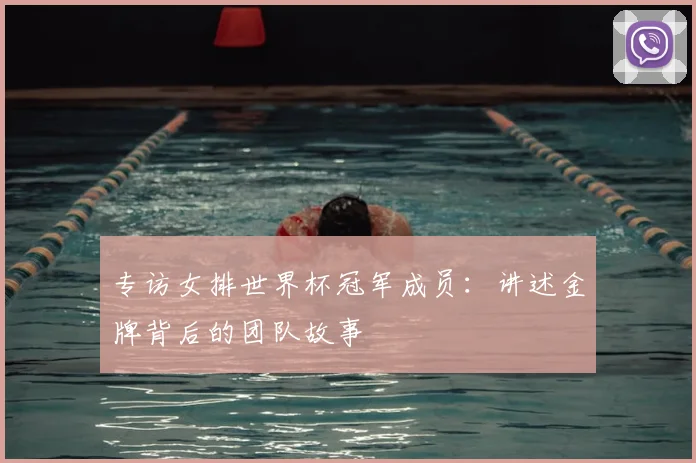 专访女排世界杯冠军成员：讲述金牌背后的团队故事