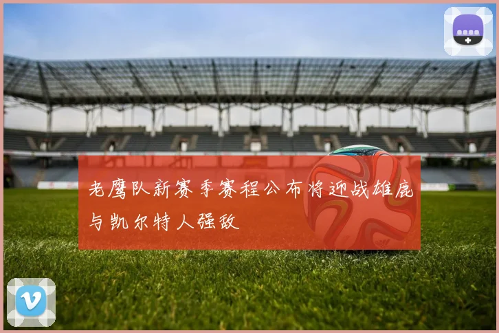 老鹰队新赛季赛程公布将迎战雄鹿与凯尔特人强敌