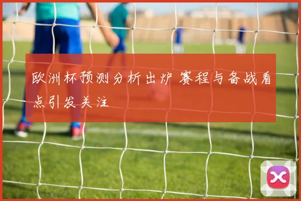 欧洲杯预测分析出炉 赛程与备战看点引发关注