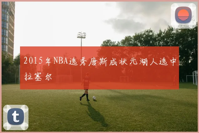 2015年NBA选秀唐斯成状元湖人选中拉塞尔