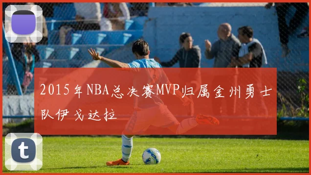 2015年NBA总决赛MVP归属金州勇士队伊戈达拉