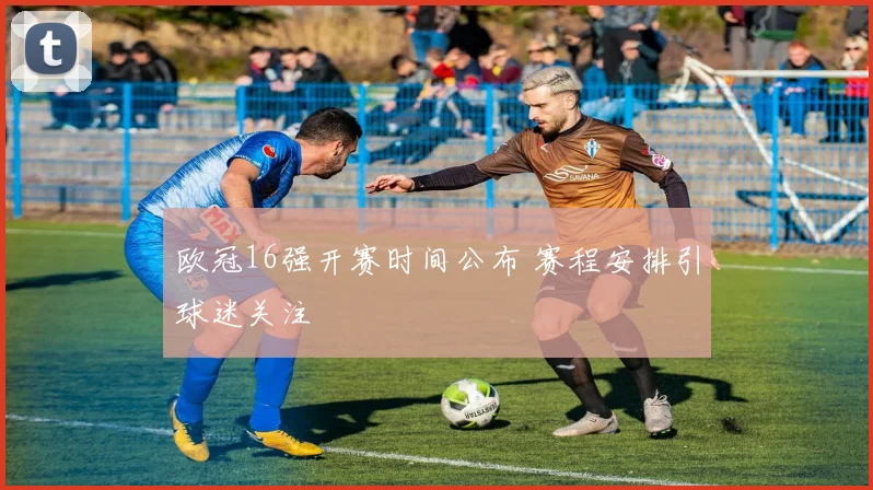 欧冠16强开赛时间公布 赛程安排引球迷关注