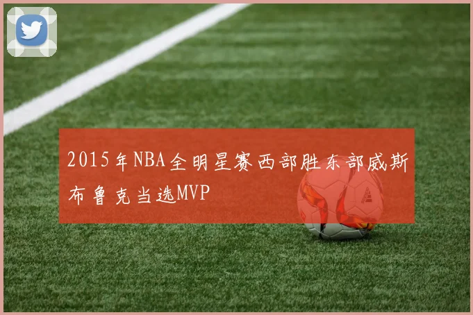 2015年NBA全明星赛西部胜东部威斯布鲁克当选MVP