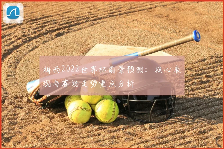 梅西2022世界杯前景预测：核心表现与赛场走势重点分析